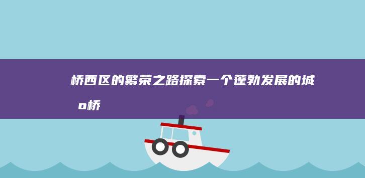 桥西区的繁荣之路：探索一个蓬勃发展的城区 (桥西区的繁荣度怎么样)