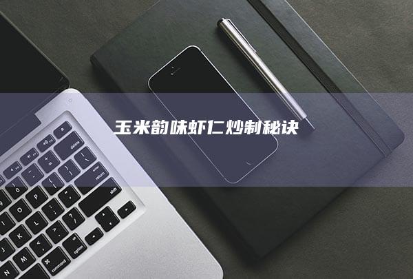 玉米韵味虾仁炒制秘诀